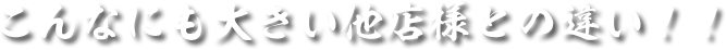 こんなにも大きい他店様との違い！！
